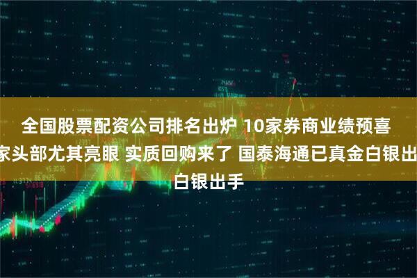 全国股票配资公司排名出炉 10家券商业绩预喜 6家头部尤其亮眼 实质回购来了 国泰海通已真金白银出手