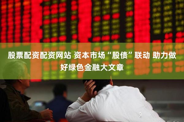 股票配资配资网站 资本市场“股债”联动 助力做好绿色金融大文章