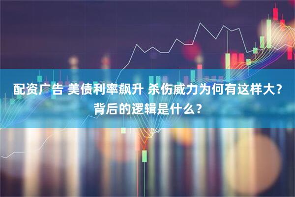 配资广告 美债利率飙升 杀伤威力为何有这样大？背后的逻辑是什么？