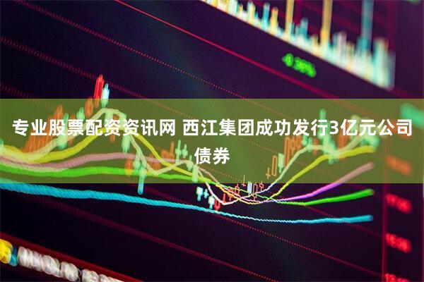 专业股票配资资讯网 西江集团成功发行3亿元公司债券