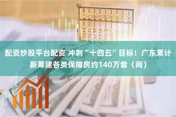 配资炒股平台配资 冲刺“十四五”目标！广东累计新筹建各类保障房约140万套（间）