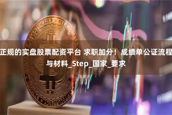 正规的实盘股票配资平台 求职加分！成绩单公证流程与材料_Step_国家_要求