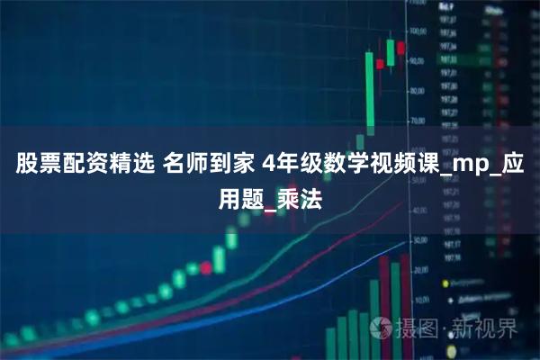 股票配资精选 名师到家 4年级数学视频课_mp_应用题_乘法