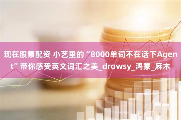 现在股票配资 小艺里的“8000单词不在话下Agent”带你感受英文词汇之美_drowsy_鸿蒙_麻木