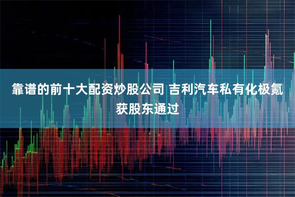 靠谱的前十大配资炒股公司 吉利汽车私有化极氪获股东通过