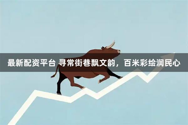 最新配资平台 寻常街巷飘文韵，百米彩绘润民心