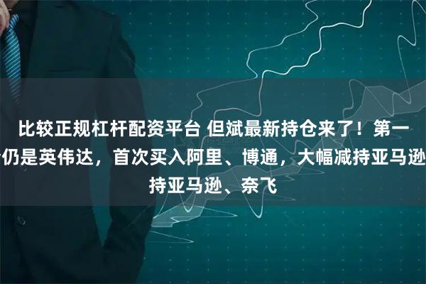 比较正规杠杆配资平台 但斌最新持仓来了！第一大重仓仍是英伟达，首次买入阿里、博通，大幅减持亚马逊、奈飞