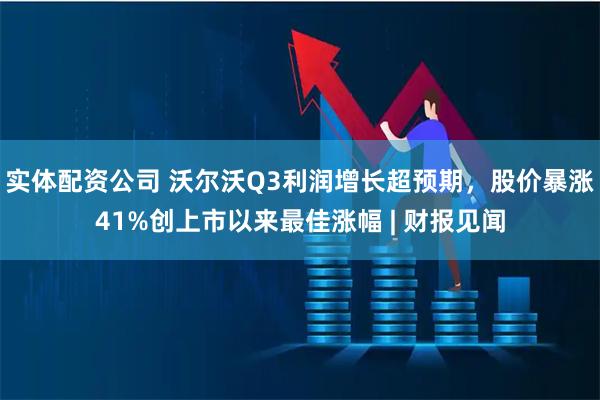 实体配资公司 沃尔沃Q3利润增长超预期，股价暴涨41%创上市以来最佳涨幅 | 财报见闻