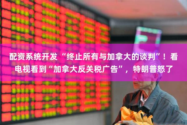 配资系统开发 “终止所有与加拿大的谈判”！看电视看到“加拿大反关税广告”，特朗普怒了