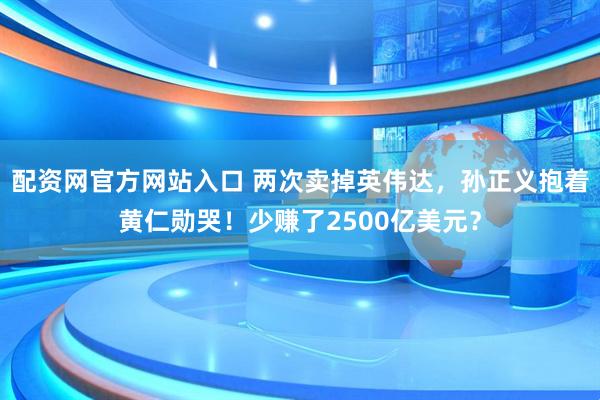 配资网官方网站入口 两次卖掉英伟达，孙正义抱着黄仁勋哭！少赚了2500亿美元？