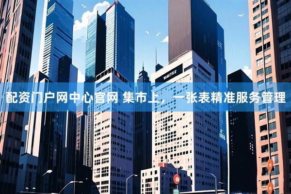 配资门户网中心官网 集市上，一张表精准服务管理