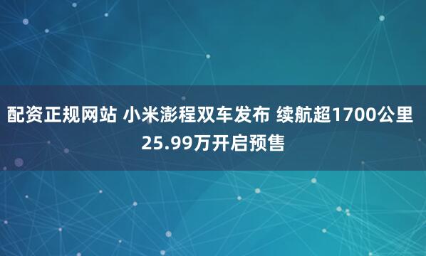 配资正规网站 小米澎程双车发布 续航超1700公里 25.99万开启预售