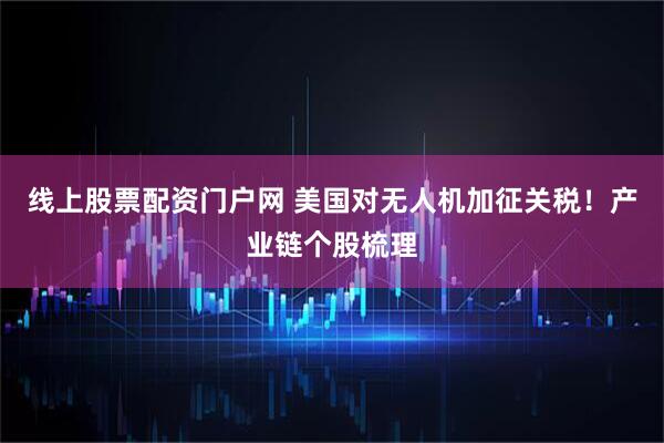 线上股票配资门户网 美国对无人机加征关税！产业链个股梳理