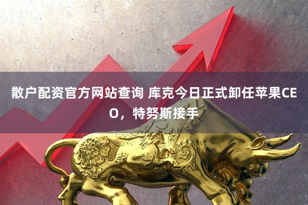 散户配资官方网站查询 库克今日正式卸任苹果CEO，特努斯接手