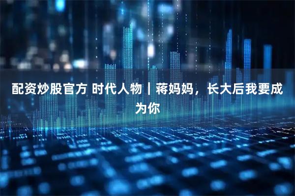 配资炒股官方 时代人物｜蒋妈妈，长大后我要成为你